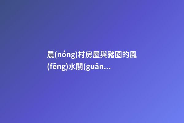 農(nóng)村房屋與豬圈的風(fēng)水關(guān)系是怎么的？有什么禁忌？
